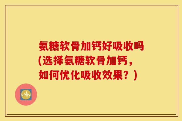 氨糖软骨加钙好吸收吗(选择氨糖软骨加钙，如何优化吸收效果？)