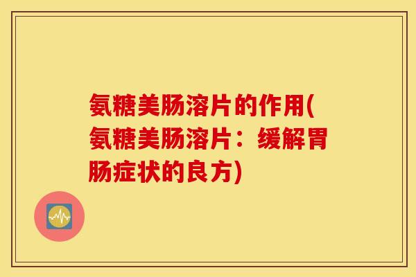氨糖美肠溶片的作用(氨糖美肠溶片:缓解症状的良方) 氨糖美肠溶片的作用(氨糖美肠溶片:缓解症状的良方)
