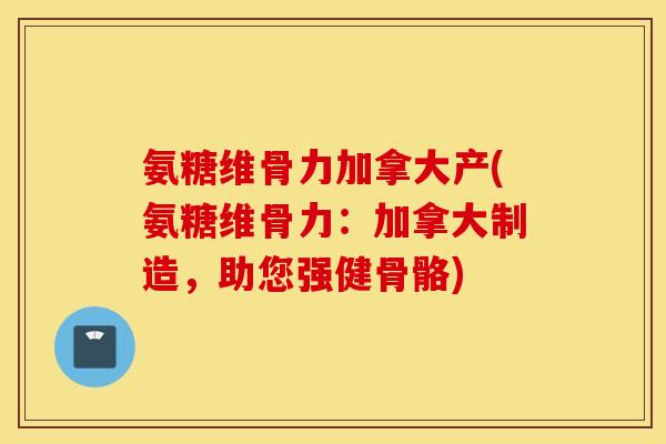 氨糖维骨力加拿大产(氨糖维骨力:加拿大制造,助您强健骨骼) 氨糖维骨力加拿大产(氨糖维骨力:加拿大制造,助您强健骨骼)