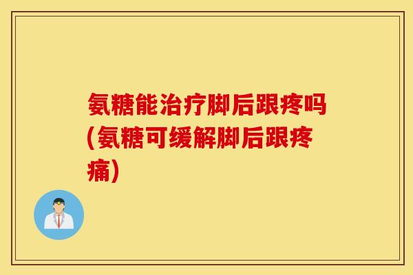 氨糖能脚后跟疼吗(氨糖可缓解脚后跟)