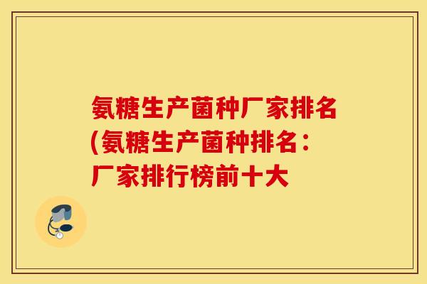 氨糖生产菌种厂家排名(氨糖生产菌种排名:厂家排行榜前十大 氨糖生产菌种厂家排名(氨糖生产菌种排名:厂家排行榜前十大