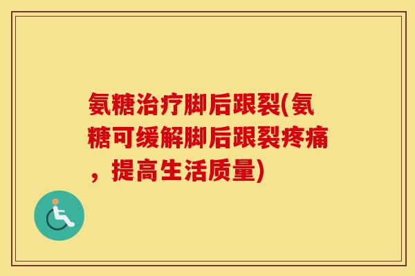 氨糖脚后跟裂(氨糖可缓解脚后跟裂，提高生活质量)