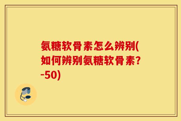 氨糖软骨素怎么辨别(如何辨别氨糖软骨素?-50) 氨糖软骨素怎么辨别(如何辨别氨糖软骨素?-50)