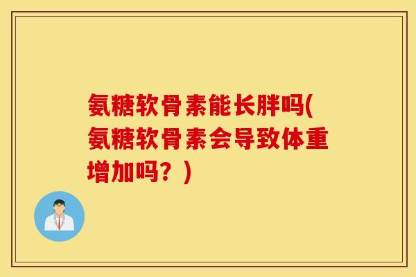 氨糖软骨素能长胖吗(氨糖软骨素会导致体重增加吗？)