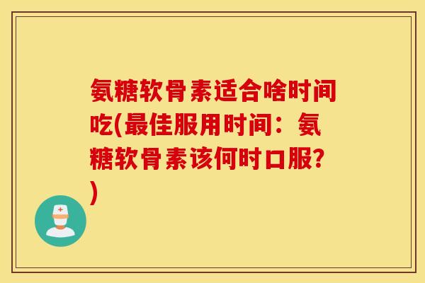 氨糖软骨素适合啥时间吃(佳服用时间:氨糖软骨素该何时口服?) 氨糖软骨素适合啥时间吃(佳服用时间:氨糖软骨素该何时口服?)