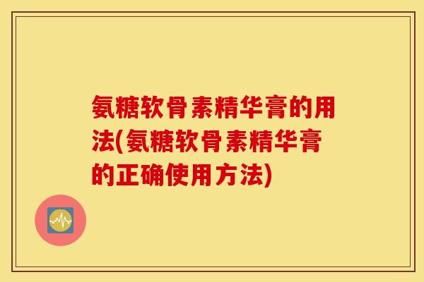氨糖软骨素精华膏的用法(氨糖软骨素精华膏的正确使用方法) 氨糖软骨素精华膏的用法(氨糖软骨素精华膏的正确使用方法)