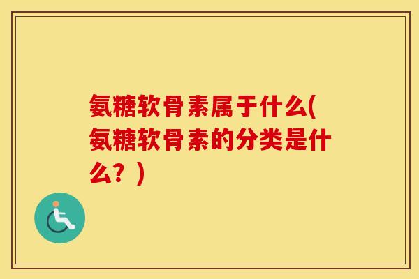 氨糖软骨素属于什么(氨糖软骨素的分类是什么?) 氨糖软骨素属于什么(氨糖软骨素的分类是什么?)