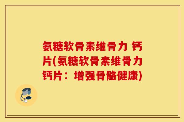 氨糖软骨素维骨力 钙片(氨糖软骨素维骨力钙片:增强骨骼健康) 氨糖软骨素维骨力 钙片(氨糖软骨素维骨力钙片:增强骨骼健康)