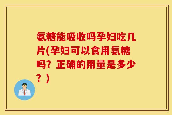 氨糖能吸收吗孕妇吃几片(孕妇可以食用氨糖吗?正确的用量是多少?) 氨糖能吸收吗孕妇吃几片(孕妇可以食用氨糖吗?正确的用量是多少?)