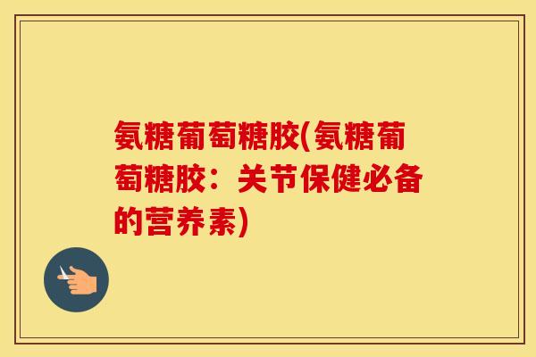 氨糖葡萄糖胶(氨糖葡萄糖胶:关节保健必备的营养素) 氨糖葡萄糖胶(氨糖葡萄糖胶:关节保健必备的营养素)