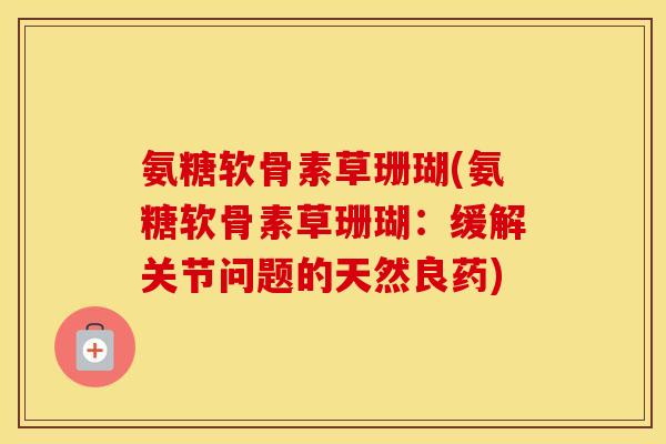 氨糖软骨素草珊瑚(氨糖软骨素草珊瑚:缓解关节问题的天然良药) 氨糖软骨素草珊瑚(氨糖软骨素草珊瑚:缓解关节问题的天然良药)