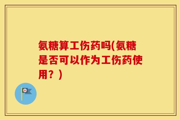 氨糖算工伤药吗(氨糖是否可以作为工伤药使用?) 氨糖算工伤药吗(氨糖是否可以作为工伤药使用?)