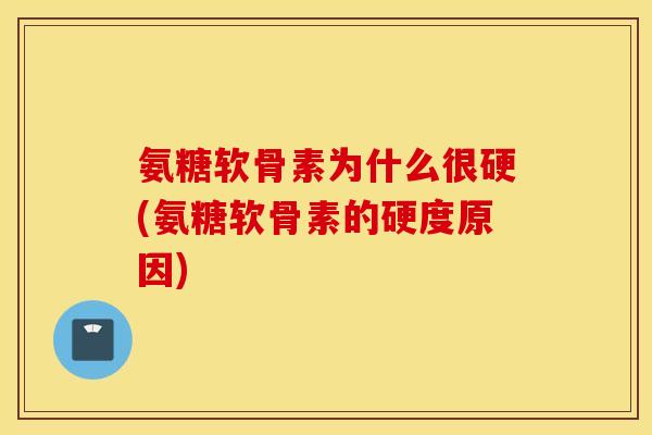 氨糖软骨素为什么很硬(氨糖软骨素的硬度原因) 氨糖软骨素为什么很硬(氨糖软骨素的硬度原因)