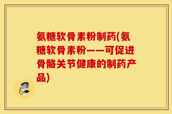 氨糖软骨素粉制药(氨糖软骨素粉——可促进骨骼关节健康的制药产品)