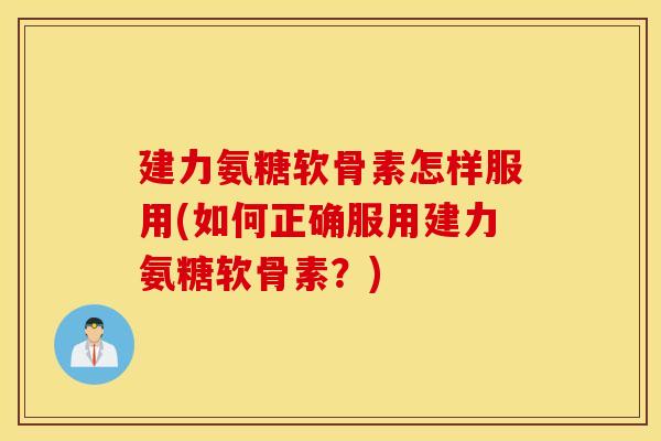 建力氨糖软骨素怎样服用(如何正确服用建力氨糖软骨素？)