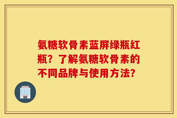 氨糖软骨素蓝屏绿瓶红瓶?了解氨糖软骨素的不同品牌与使用方法? 氨糖软骨素蓝屏绿瓶红瓶?了解氨糖软骨素的不同品牌与使用方法?