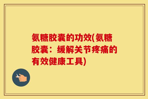 氨糖胶囊的功效(氨糖胶囊：缓解关节的有效健康工具)
