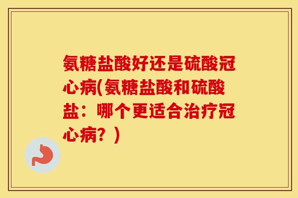 氨糖盐酸好还是硫酸(氨糖盐酸和硫酸盐:哪个更适合?) 氨糖盐酸好还是硫酸(氨糖盐酸和硫酸盐:哪个更适合?)