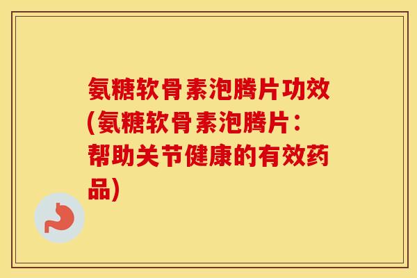 氨糖软骨素泡腾片功效(氨糖软骨素泡腾片：帮助关节健康的有效药品)