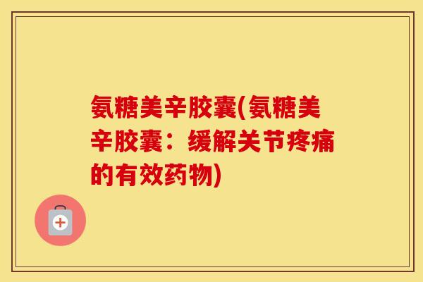 氨糖美辛胶囊(氨糖美辛胶囊:缓解关节的有效) 氨糖美辛胶囊(氨糖美辛胶囊:缓解关节的有效)
