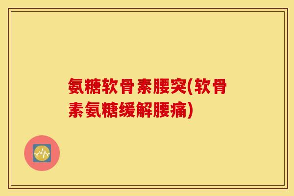 氨糖软骨素腰突(软骨素氨糖缓解腰痛) 氨糖软骨素腰突(软骨素氨糖缓解腰痛)