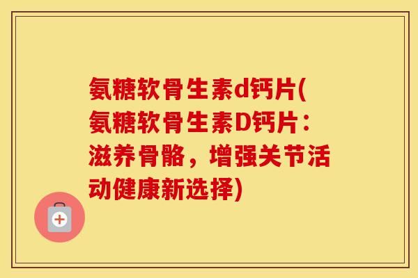 氨糖软骨生素d钙片(氨糖软骨生素D钙片:滋养骨骼,增强关节活动健康新选择) 氨糖软骨生素d钙片(氨糖软骨生素D钙片:滋养骨骼,增强关节活动健康新选择)