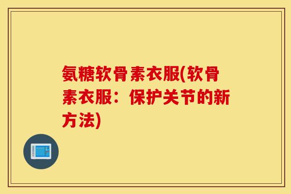 氨糖软骨素衣服(软骨素衣服:保护关节的新方法) 氨糖软骨素衣服(软骨素衣服:保护关节的新方法)