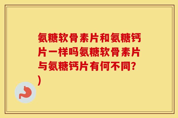 氨糖软骨素片和氨糖钙片一样吗氨糖软骨素片与氨糖钙片有何不同?) 氨糖软骨素片和氨糖钙片一样吗氨糖软骨素片与氨糖钙片有何不同?)