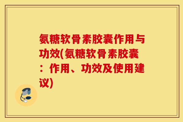 氨糖软骨素胶囊作用与功效(氨糖软骨素胶囊：作用、功效及使用建议)
