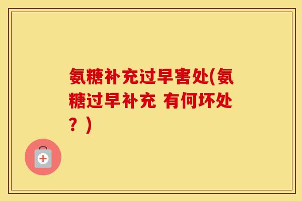 氨糖补充过早害处(氨糖过早补充 有何坏处?) 氨糖补充过早害处(氨糖过早补充 有何坏处?)