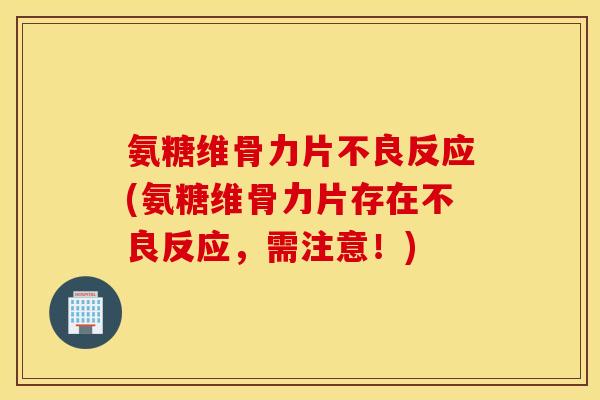 氨糖维骨力片不良反应(氨糖维骨力片存在不良反应,需注意!) 氨糖维骨力片不良反应(氨糖维骨力片存在不良反应,需注意!)