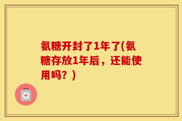氨糖开封了1年了(氨糖存放1年后,还能使用吗?) 氨糖开封了1年了(氨糖存放1年后,还能使用吗?)