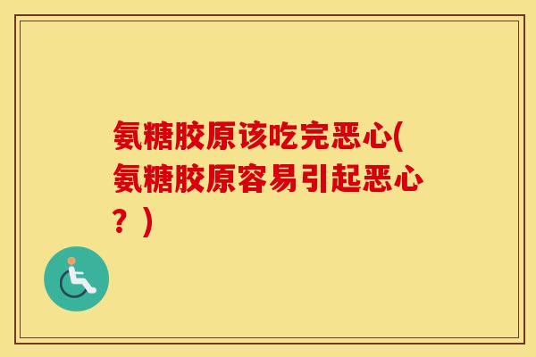 氨糖胶原该吃完恶心(氨糖胶原容易引起恶心？)