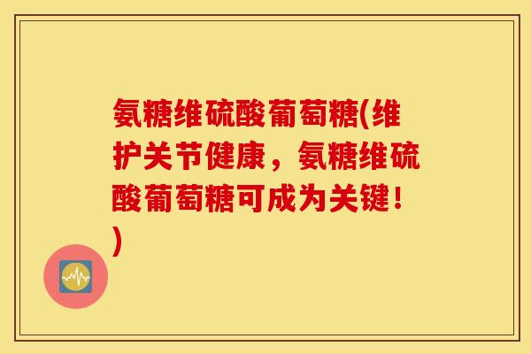 氨糖维硫酸葡萄糖(维护关节健康,氨糖维硫酸葡萄糖可成为关键!) 氨糖维硫酸葡萄糖(维护关节健康,氨糖维硫酸葡萄糖可成为关键!)