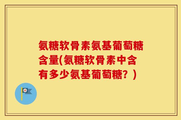 氨糖软骨素氨基葡萄糖含量(氨糖软骨素中含有多少氨基葡萄糖？)
