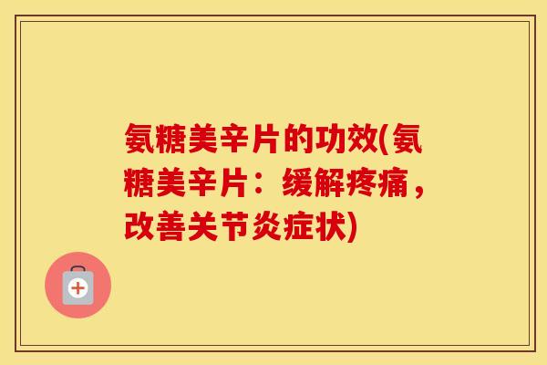 氨糖美辛片的功效(氨糖美辛片：缓解，改善关节状)