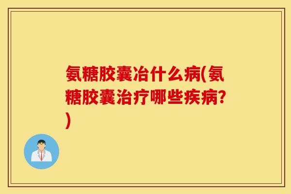 氨糖胶囊冶什么(氨糖胶囊哪些?) 氨糖胶囊冶什么(氨糖胶囊哪些?)