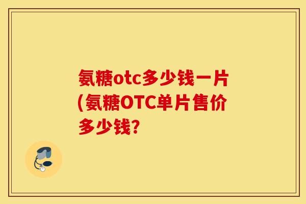 氨糖otc多少钱一片(氨糖OTC单片售价多少钱? 氨糖otc多少钱一片(氨糖OTC单片售价多少钱?