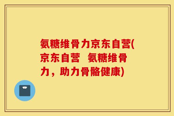 氨糖维骨力京东自营(京东自营 氨糖维骨力,助力骨骼健康) 氨糖维骨力京东自营(京东自营 氨糖维骨力,助力骨骼健康)