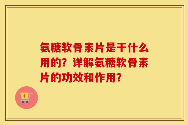 氨糖软骨素片是干什么用的？详解氨糖软骨素片的功效和作用？