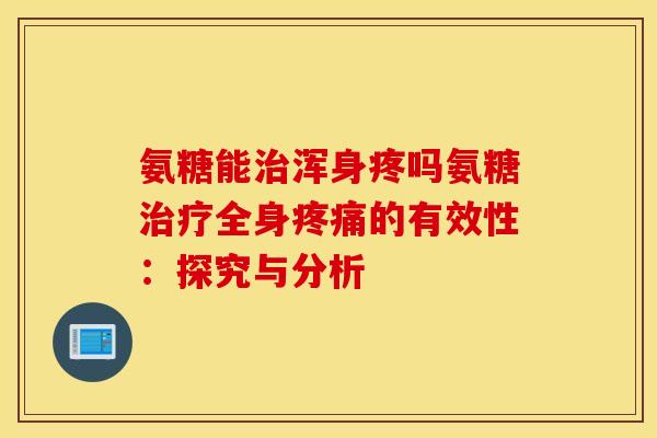 氨糖能浑身疼吗氨糖全身的有效性：探究与分析
