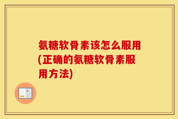 氨糖软骨素该怎么服用(正确的氨糖软骨素服用方法) 氨糖软骨素该怎么服用(正确的氨糖软骨素服用方法)