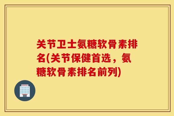 关节卫士氨糖软骨素排名(关节保健首选,氨糖软骨素排名前列) 关节卫士氨糖软骨素排名(关节保健首选,氨糖软骨素排名前列)