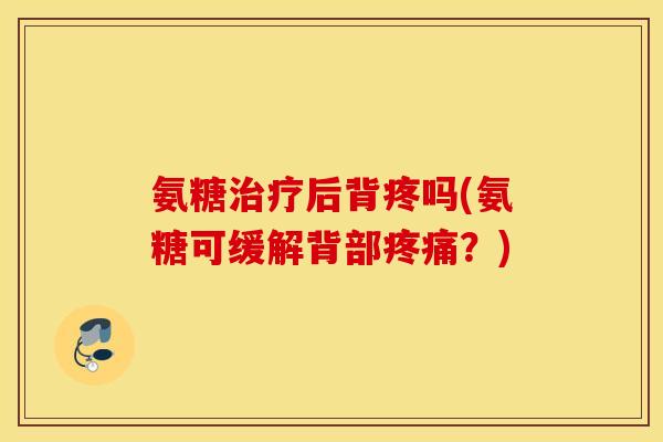 氨糖后背疼吗(氨糖可缓解背部?) 氨糖后背疼吗(氨糖可缓解背部?)