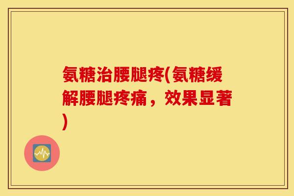 氨糖腰腿疼(氨糖缓解腰腿，效果显著)