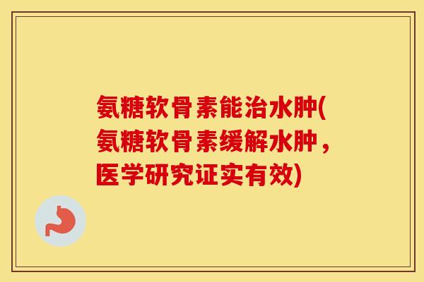 氨糖软骨素能水肿(氨糖软骨素缓解水肿，医学研究证实有效)