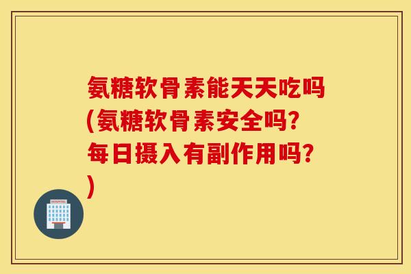 氨糖软骨素能天天吃吗(氨糖软骨素安全吗?每日摄入有副作用吗?) 氨糖软骨素能天天吃吗(氨糖软骨素安全吗?每日摄入有副作用吗?)