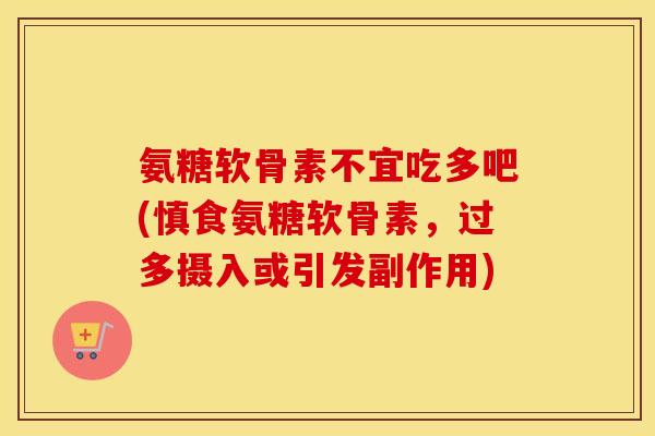 氨糖软骨素不宜吃多吧(慎食氨糖软骨素，过多摄入或引发副作用)