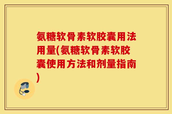氨糖软骨素软胶囊用法用量(氨糖软骨素软胶囊使用方法和剂量指南)