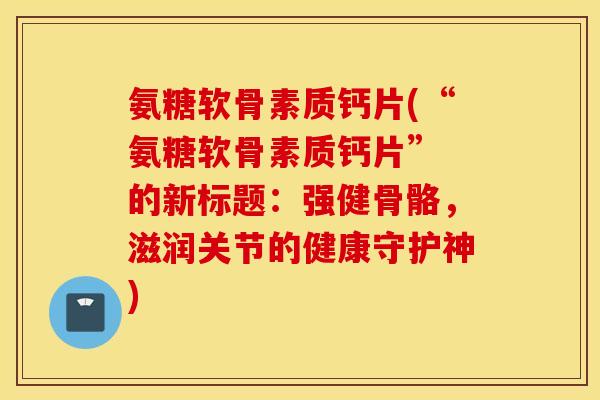 氨糖软骨素质钙片(“氨糖软骨素质钙片” 的新标题：强健骨骼，滋润关节的健康守护神)